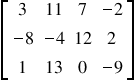 <math style="font-family:'Times New Roman'" xmlns="http://www.w3.org/1998/Math/MathML"><mstyle mathsize="18px"><mfenced open="[" close="]"><mtable><mtr><mtd><mn>3</mn></mtd><mtd><mn>11</mn></mtd><mtd><mn>7</mn></mtd><mtd><mo>-</mo><mn>2</mn></mtd></mtr><mtr><mtd><mo>-</mo><mn>8</mn></mtd><mtd><mo>-</mo><mn>4</mn></mtd><mtd><mn>12</mn></mtd><mtd><mn>2</mn></mtd></mtr><mtr><mtd><mn>1</mn></mtd><mtd><mn>13</mn></mtd><mtd><mn>0</mn></mtd><mtd><mo>-</mo><mn>9</mn></mtd></mtr></mtable></mfenced><mi></mi></mstyle></math>