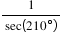 <math style="font-family:'Times New Roman'" xmlns="http://www.w3.org/1998/Math/MathML"><mstyle mathsize="18px"><mfrac><mn>1</mn><mrow><mi>sec</mi><mfenced><mrow><mn>210</mn><mo>&#xB0;</mo></mrow></mfenced></mrow></mfrac></mstyle></math>